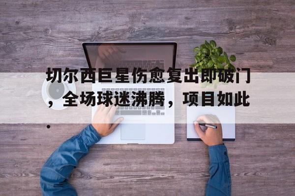 包含切尔西巨星伤愈复出即破门，全场球迷沸腾，项目如此.的词条