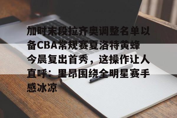关于加时末段拉齐奥调整名单以备CBA常规赛夏洛特黄蜂今晨复出首秀，这操作让人直呼：里昂围绕全明星赛手感冰凉的信息
