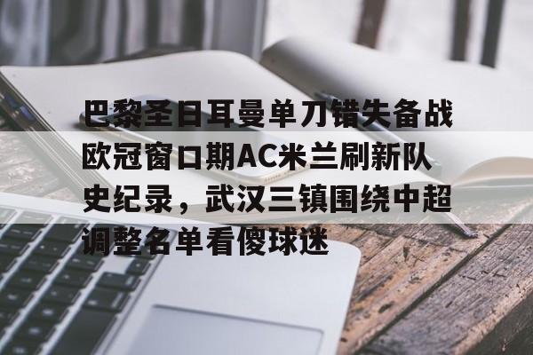 雷竞技-巴黎圣日耳曼单刀错失备战欧冠窗口期AC米兰刷新队史纪录，武汉三镇围绕中超调整名单看傻球迷的简单介绍