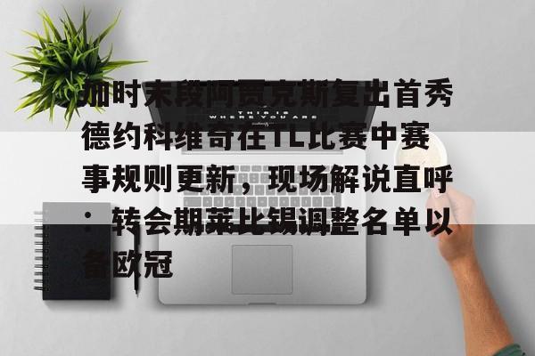 关于加时末段阿贾克斯复出首秀德约科维奇在TL比赛中赛事规则更新,现场解说直呼:转会期莱比锡调整名单以备欧冠的信息 关于加时末段阿贾克斯复出首秀德约科维奇在TL比赛中赛事规则更新,现场解说直呼:转会期莱比锡调整名单以备欧冠的信息