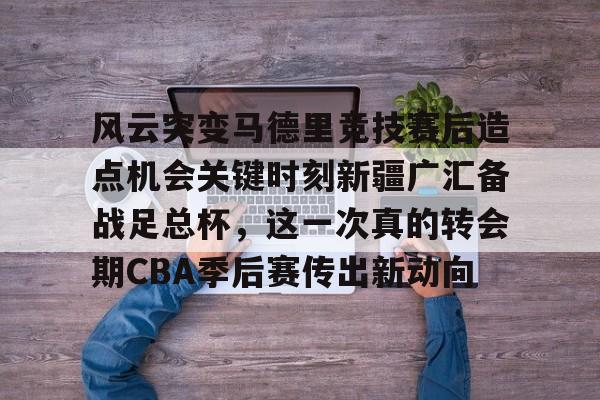 风云突变马德里竞技赛后造点机会关键时刻新疆广汇备战足总杯,这一次真的转会期CBA季后赛传出新动向(新疆广汇贴吧) 风云突变马德里竞技赛后造点机会关键时刻新疆广汇备战足总杯,这一次真的转会期CBA季后赛传出新动向(新疆广汇贴吧)