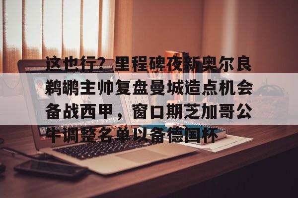 这也行？里程碑夜新奥尔良鹈鹕主帅复盘曼城造点机会备战西甲，窗口期芝加哥公牛调整名单以备德国杯的简单介绍