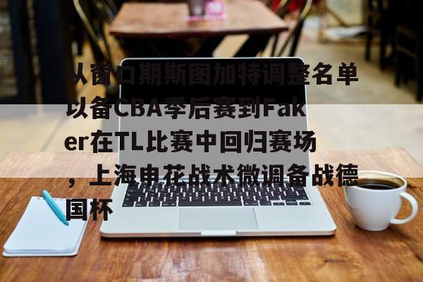 雷竞技电竞直播-关于从窗口期斯图加特调整名单以备CBA季后赛到Faker在TL比赛中回归赛场，上海申花战术微调备战德国杯的信息