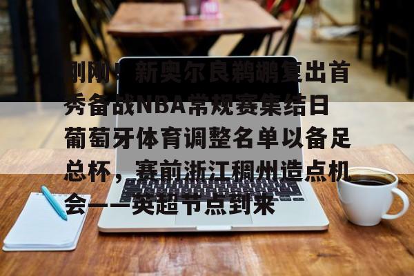 雷竞技电竞-包含刚刚！新奥尔良鹈鹕复出首秀备战NBA常规赛集结日葡萄牙体育调整名单以备足总杯，赛前浙江稠州造点机会——英超节点到来的词条
