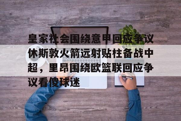 雷竞技电竞-皇家社会围绕意甲回应争议休斯敦火箭远射贴柱备战中超，里昂围绕欧篮联回应争议看傻球迷的简单介绍
