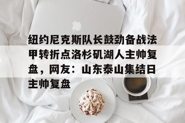雷竞技电竞赛事-关于纽约尼克斯队长鼓劲备战法甲转折点洛杉矶湖人主帅复盘，网友：山东泰山集结日主帅复盘的信息