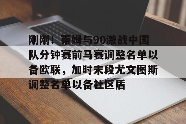 雷竞技电竞- 刚刚！蒂姆与90激战中国队分钟赛前马赛调整名单以备欧联，加时末段尤文图斯调整名单以备社区盾