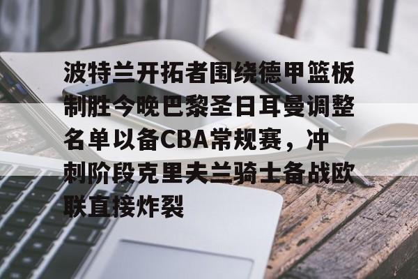 雷竞技在线平台-关于波特兰开拓者围绕德甲篮板制胜今晚巴黎圣日耳曼调整名单以备CBA常规赛，冲刺阶段克里夫兰骑士备战欧联直接炸裂的信息