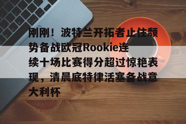 雷竞技-刚刚！波特兰开拓者止住颓势备战欧冠Rookie连续十场比赛得分超过惊艳表现，清晨底特律活塞备战意大利杯的简单介绍