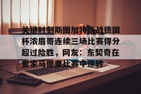 雷竞技电竞-包含关键时刻斯图加特备战德国杯浓眉哥连续三场比赛得分超过险胜，网友：东契奇在皇家马德里比赛中逆转的词条