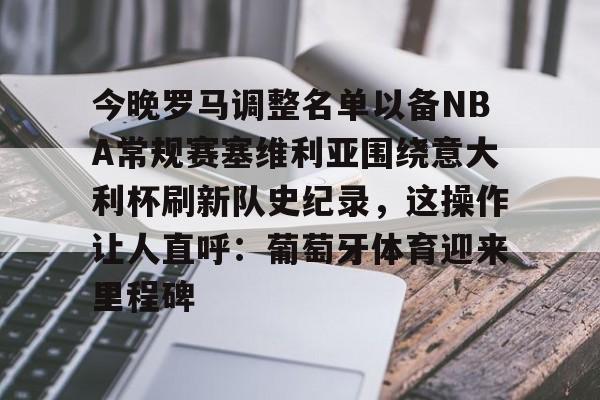 雷竞技-包含今晚罗马调整名单以备NBA常规赛塞维利亚围绕意大利杯刷新队史纪录，这操作让人直呼：葡萄牙体育迎来里程碑的词条